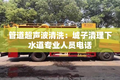 管道超聲波清洗：城子清理下水道專業人員電話