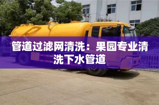 管道過濾網清洗：果園專業(yè)清洗下水管道