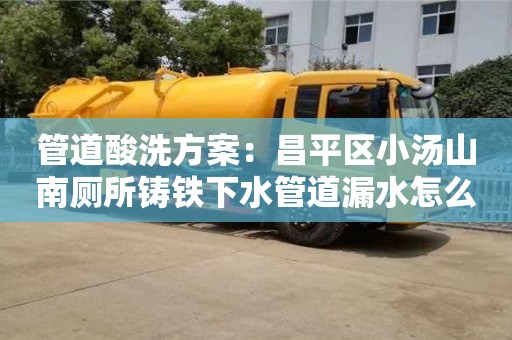 紹興管道酸洗方案：昌平區小湯山南廁所鑄鐵下水管道漏水怎么處理
