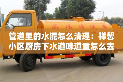 北京管道里的水泥怎么清理：祥馨小區廚房下水道味道重怎么去除