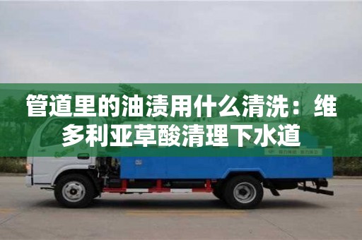 北京管道里的油漬用什么清洗：維多利亞草酸清理下水道