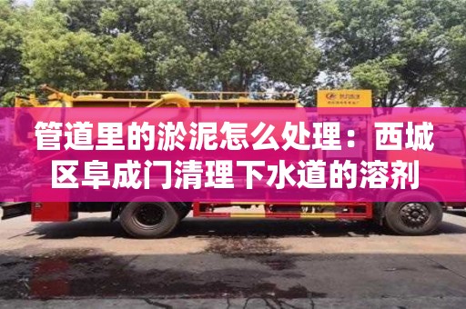 北京管道里的淤泥怎么處理：西城區阜成門清理下水道的溶劑