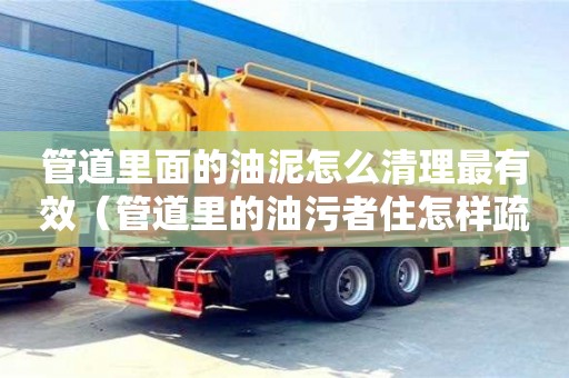天津管道里面的油泥怎么清理最有效（管道里的油污者住怎樣疏通）