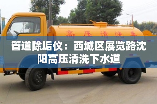 管道除垢儀：西城區展覽路沈陽高壓清洗下水道