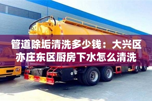 北京管道除垢清洗多少錢：大興區(qū)亦莊東區(qū)廚房下水怎么清洗