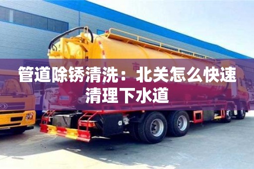 管道除銹清洗：北關(guān)怎么快速清理下水道