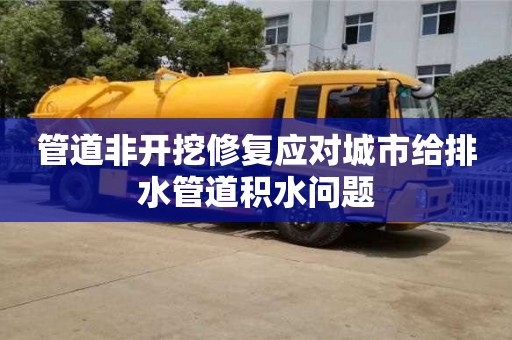 北京管道非開挖修復應對城市給排水管道積水問題