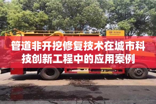 北京管道非開挖修復(fù)技術(shù)在城市科技創(chuàng)新工程中的應(yīng)用案例