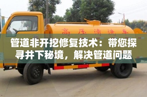 北京管道非開挖修復技術：帶您探尋井下秘境，解決管道問題