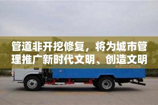 北京管道非開挖修復，將為城市管理推廣新時代文明、創造文明新風提供有力支持