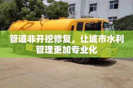 管道非開挖修復，讓城市水利管理更加專業化