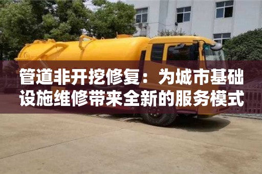 北京管道非開挖修復(fù)：為城市基礎(chǔ)設(shè)施維修帶來全新的服務(wù)模式