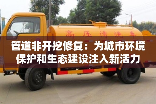 管道非開挖修復：為城市環境保護和生態建設注入新活力