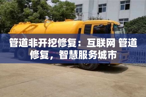 貴陽(yáng)管道非開(kāi)挖修復(fù)：互聯(lián)網(wǎng)+管道修復(fù)，智慧服務(wù)城市