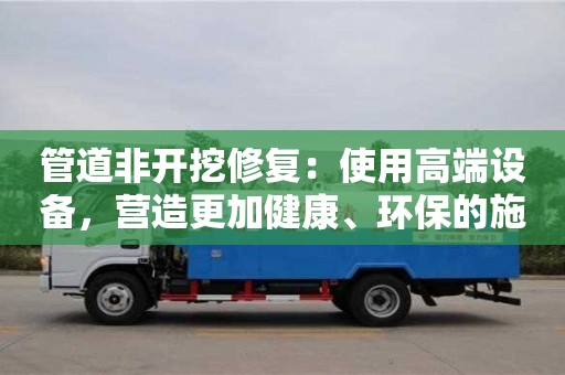 管道非開挖修復：使用高端設備，營造更加健康、環保的施工環境