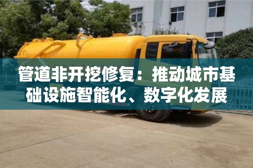 管道非開挖修復(fù)：推動城市基礎(chǔ)設(shè)施智能化、數(shù)字化發(fā)展