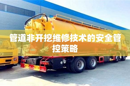 北京管道非開挖維修技術的安全管控策略