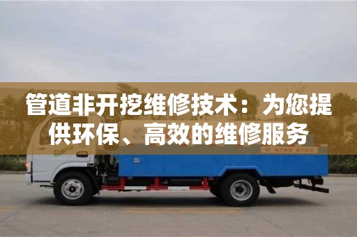 貴陽管道非開挖維修技術：為您提供環保、高效的維修服務