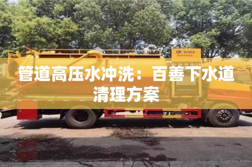 北京管道高壓水沖洗：百善下水道清理方案