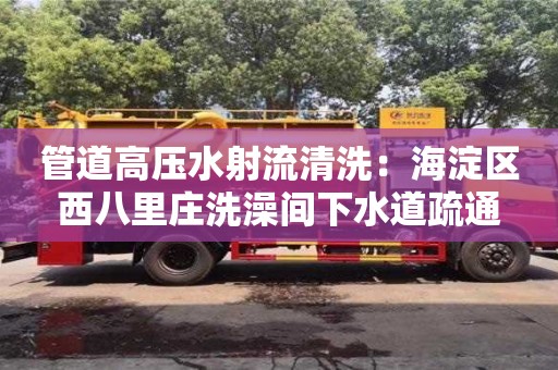 北京管道高壓水射流清洗：海淀區西八里莊洗澡間下水道疏通