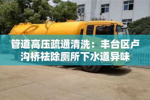 北京管道高壓疏通清洗：豐臺區盧溝橋祛除廁所下水道異味