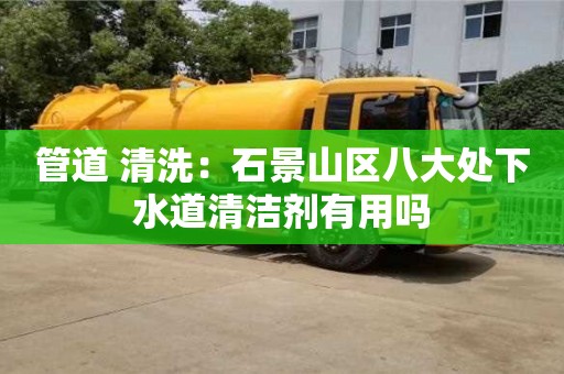 紹興管道 清洗：石景山區(qū)八大處下水道清潔劑有用嗎