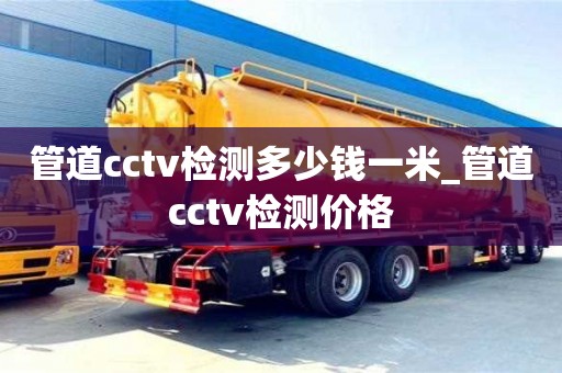 北京管道cctv檢測多少錢一米_管道cctv檢測價(jià)格