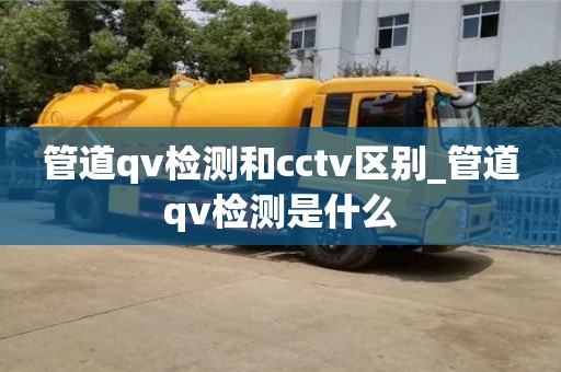 北京管道qv檢測和cctv區(qū)別_管道qv檢測是什么