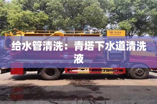 給水管清洗：青塔下水道清洗液
