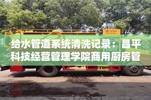 蘇州給水管道系統清洗記錄：昌平科技經營管理學院商用廚房管道清洗