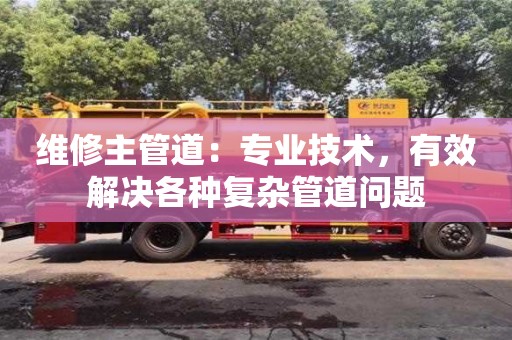 天津維修主管道：專業(yè)技術(shù)，有效解決各種復(fù)雜管道問題