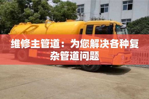 北京維修主管道：為您解決各種復雜管道問題