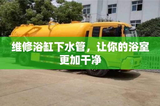 維修浴缸下水管,讓你的浴室更加干凈 維修浴缸下水管,讓你的浴室更加干凈