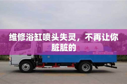 北京維修浴缸噴頭失靈，不再讓你臟臟的