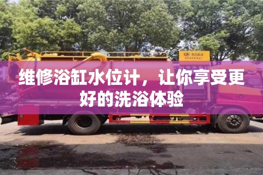 北京維修浴缸水位計，讓你享受更好的洗浴體驗