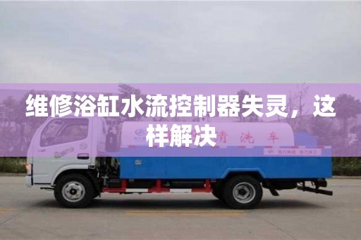 紹興維修浴缸水流控制器失靈，這樣解決