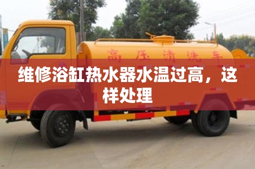 北京維修浴缸熱水器水溫過高，這樣處理