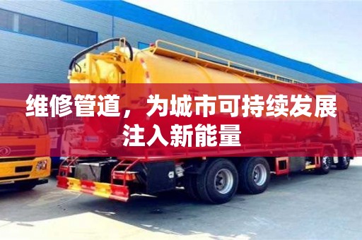 維修管道,為城市可持續發展注入新能量 維修管道,為城市可持續發展注入新能量