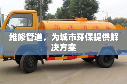 維修管道,為城市環(huán)保提供解決方案 維修管道,為城市環(huán)保提供解決方案