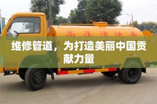 維修管道,為打造美麗中國(guó)貢獻(xiàn)力量 維修管道,為打造美麗中國(guó)貢獻(xiàn)力量