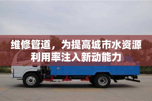 維修管道,為提高城市水資源利用率注入新動能力 維修管道,為提高城市水資源利用率注入新動能力