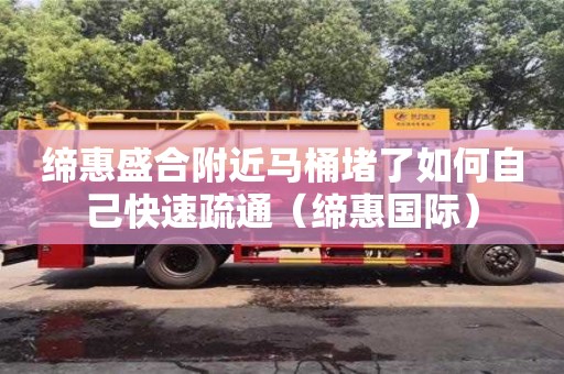 北京締惠盛合附近馬桶堵了如何自己快速疏通（締惠國際）