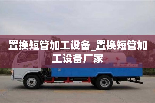 置換短管加工設備_置換短管加工設備廠家