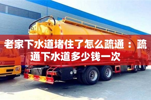 老家下水道堵住了怎么疏通 ：疏通下水道多少錢一次