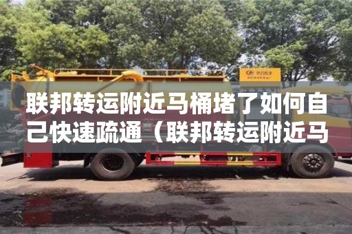 北京聯(lián)邦轉(zhuǎn)運附近馬桶堵了如何自己快速疏通（聯(lián)邦轉(zhuǎn)運附近馬桶堵了如何自己快速疏通下水道）