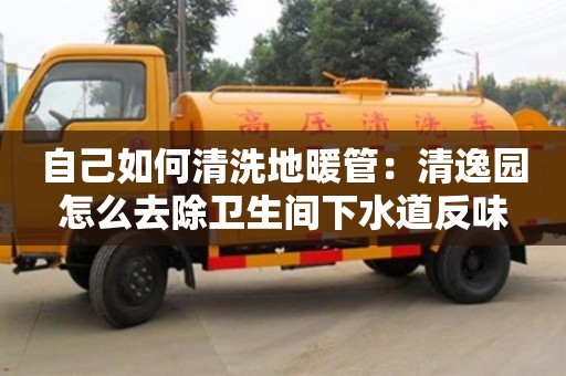 北京自己如何清洗地暖管：清逸園怎么去除衛生間下水道反味