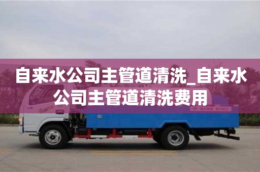 寧波自來(lái)水公司主管道清洗_自來(lái)水公司主管道清洗費(fèi)用