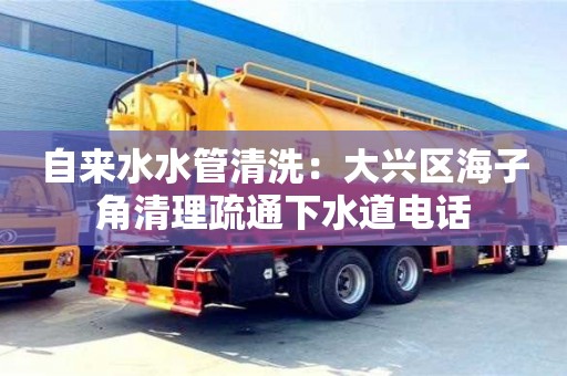 重慶自來水水管清洗：大興區海子角清理疏通下水道電話