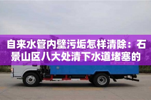 自來水管內壁污垢怎樣清除：石景山區八大處清下水道堵塞的機械