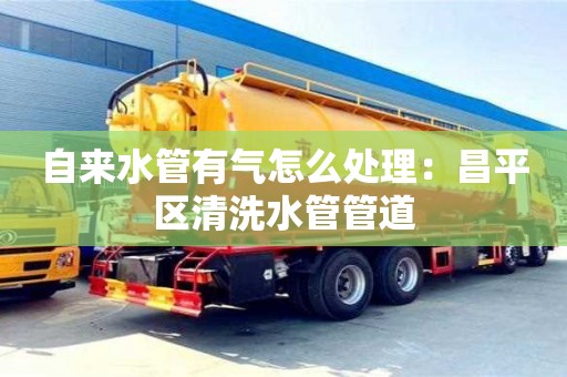 天津自來(lái)水管有氣怎么處理：昌平區(qū)清洗水管管道